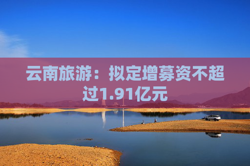 云南旅游：擬定增募資不超過1.91億元  第1張