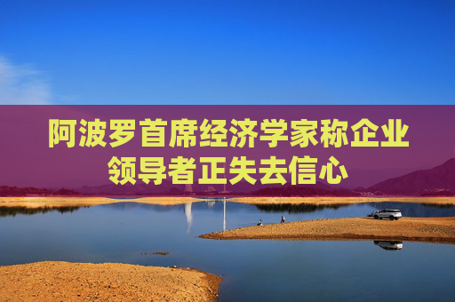 阿波羅首席經(jīng)濟(jì)學(xué)家稱(chēng)企業(yè)領(lǐng)導(dǎo)者正失去信心