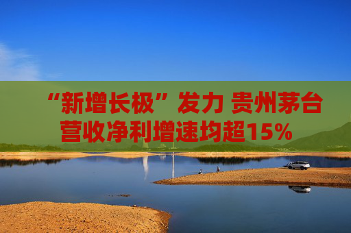 “新增長極”發(fā)力 貴州茅臺營收凈利增速均超15%