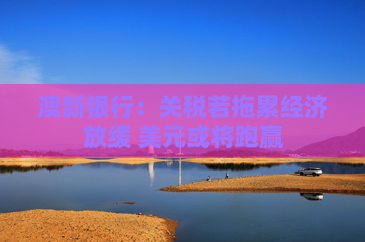 澳新銀行：關(guān)稅若拖累經(jīng)濟放緩 美元或?qū)⑴苴A