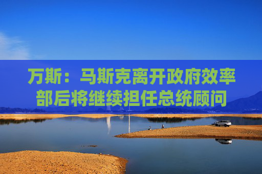 萬(wàn)斯：馬斯克離開(kāi)政府效率部后將繼續(xù)擔(dān)任總統(tǒng)顧問(wèn)