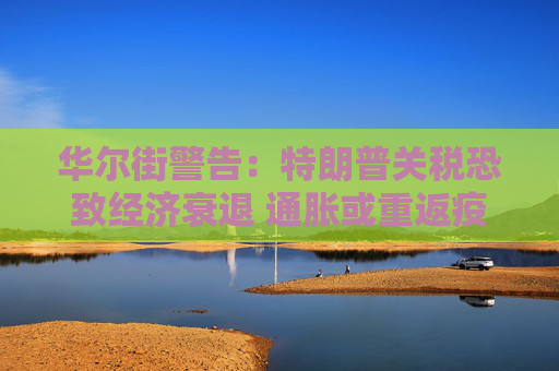 華爾街警告：特朗普關(guān)稅恐致經(jīng)濟衰退 通脹或重返疫情時期高位