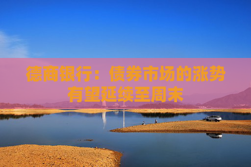 德商銀行：債券市場的漲勢有望延續(xù)至周末
