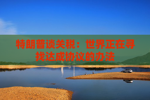 特朗普談關(guān)稅：世界正在尋找達(dá)成協(xié)議的辦法  第1張