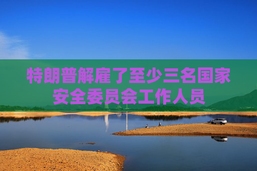 特朗普解雇了至少三名國家安全委員會工作人員
