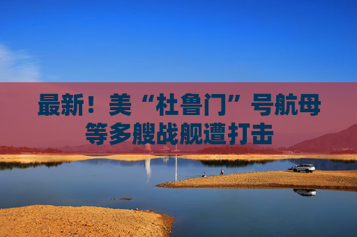 最新！美“杜魯門(mén)”號(hào)航母等多艘戰(zhàn)艦遭打擊