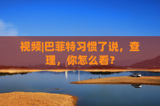 視頻|巴菲特習慣了說，查理，你怎么看？
