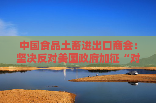中國食品土畜進(jìn)出口商會：堅(jiān)決反對美國政府加征“對等關(guān)稅”