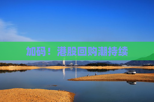 加碼！港股回購(gòu)潮持續(xù)