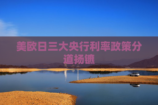 美歐日三大央行利率政策分道揚(yáng)鑣