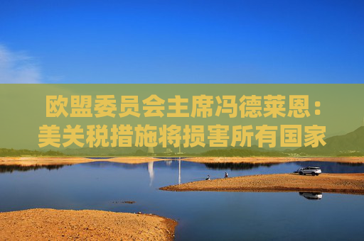 歐盟委員會(huì)主席馮德萊恩：美關(guān)稅措施將損害所有國(guó)家 已準(zhǔn)備好反制