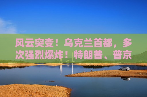 風(fēng)云突變！烏克蘭首都，多次強(qiáng)烈爆炸！特朗普、普京暫無計劃再通話！  第1張