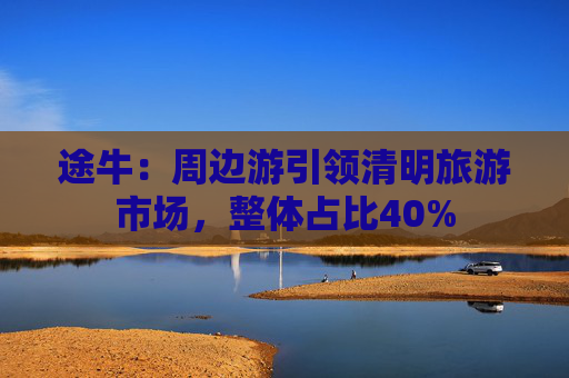 途牛：周邊游引領清明旅游市場，整體占比40%