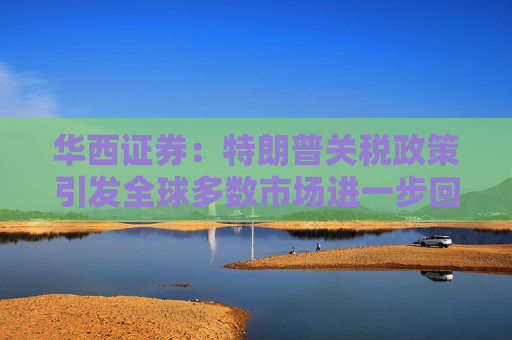 華西證券：特朗普關(guān)稅政策引發(fā)全球多數(shù)市場進(jìn)一步回調(diào)