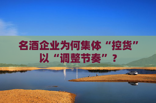 名酒企業(yè)為何集體“控貨”以“調(diào)整節(jié)奏”？