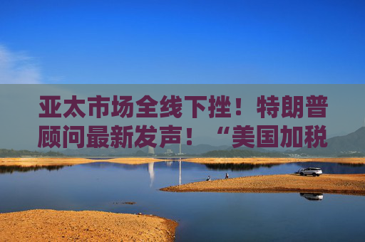 亞太市場全線下挫！特朗普顧問最新發(fā)聲！“美國加稅名單里沒有俄羅斯”，白宮回應(yīng)→
