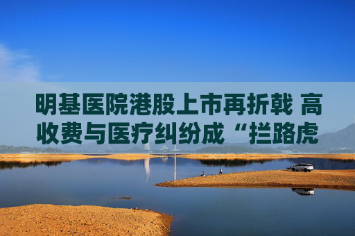 明基醫(yī)院港股上市再折戟 高收費(fèi)與醫(yī)療糾紛成“攔路虎”  第1張