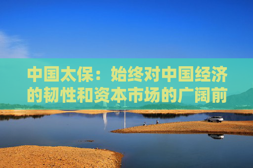 中國太保：始終對中國經(jīng)濟的韌性和資本市場的廣闊前景充滿信心