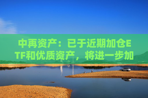 中再資產(chǎn)：已于近期加倉ETF和優(yōu)質(zhì)資產(chǎn)，將進(jìn)一步加強(qiáng)長期性、戰(zhàn)略性的權(quán)益資產(chǎn)配置力度