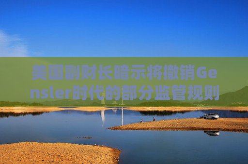 美國(guó)副財(cái)長(zhǎng)暗示將撤銷Gensler時(shí)代的部分監(jiān)管規(guī)則