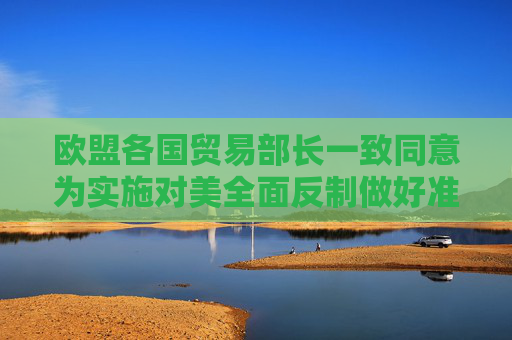 歐盟各國貿(mào)易部長一致同意為實施對美全面反制做好準備