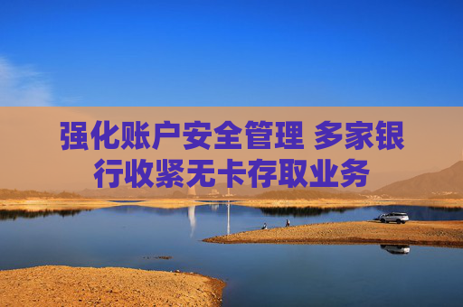 強化賬戶安全管理 多家銀行收緊無卡存取業(yè)務