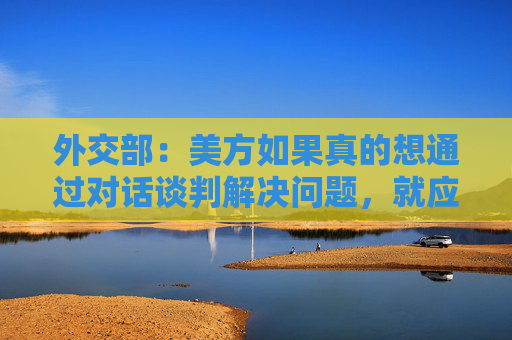 外交部：美方如果真的想通過對話談判解決問題，就應(yīng)該拿出平等尊重互惠的態(tài)度