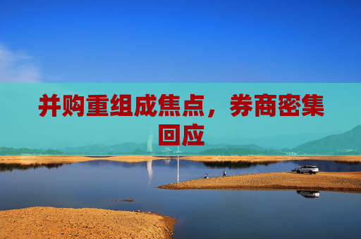 并購(gòu)重組成焦點(diǎn)，券商密集回應(yīng)