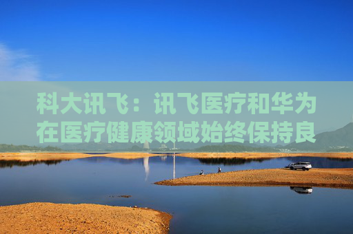 科大訊飛：訊飛醫(yī)療和華為在醫(yī)療健康領(lǐng)域始終保持良好的合作關(guān)系