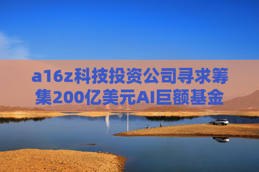 a16z科技投資公司尋求籌集200億美元AI巨額基金