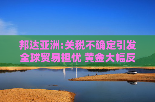 邦達(dá)亞洲:關(guān)稅不確定引發(fā)全球貿(mào)易擔(dān)憂 黃金大幅反彈