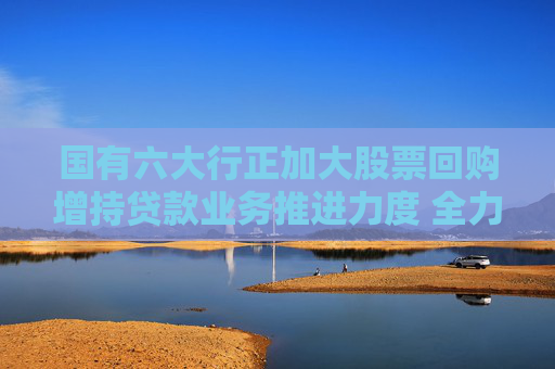 國(guó)有六大行正加大股票回購(gòu)增持貸款業(yè)務(wù)推進(jìn)力度 全力支持上市公司股票回購(gòu)增持專(zhuān)項(xiàng)行動(dòng)  第1張