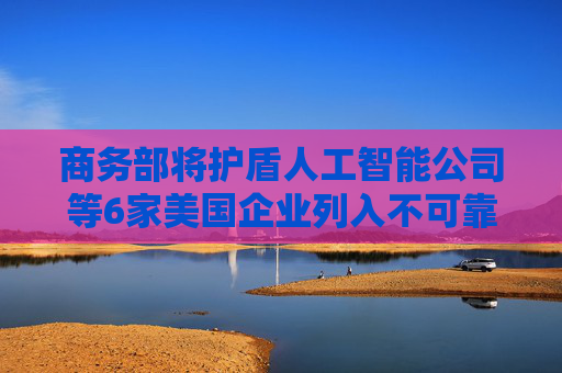 商務(wù)部將護盾人工智能公司等6家美國企業(yè)列入不可靠實體清單