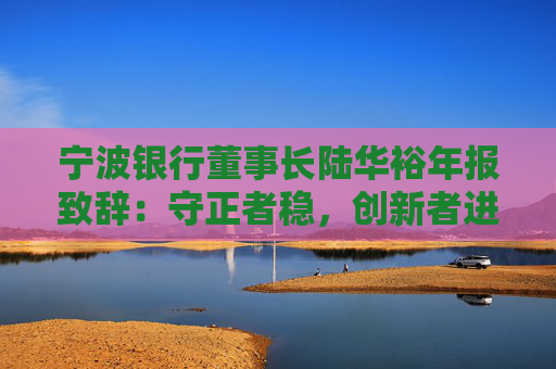 寧波銀行董事長陸華裕年報致辭：守正者穩(wěn)，創(chuàng)新者進