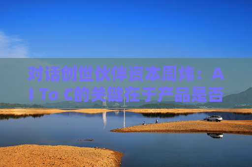 對話創(chuàng)世伙伴資本周煒：AI To C的關(guān)鍵在于產(chǎn)品是否達(dá)到用戶付費(fèi)的閾值