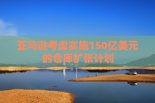 亞馬遜考慮實施150億美元的倉庫擴張計劃