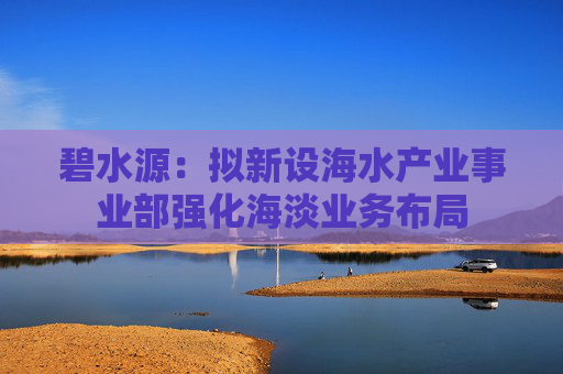 碧水源：擬新設(shè)海水產(chǎn)業(yè)事業(yè)部強(qiáng)化海淡業(yè)務(wù)布局
