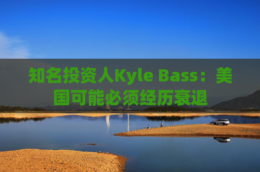 知名投資人Kyle Bass：美國(guó)可能必須經(jīng)歷衰退
