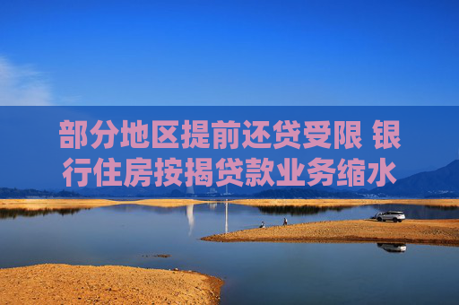 部分地區(qū)提前還貸受限 銀行住房按揭貸款業(yè)務縮水