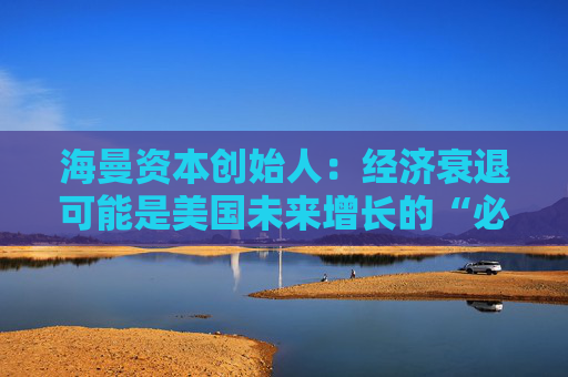 海曼資本創(chuàng)始人：經(jīng)濟衰退可能是美國未來增長的“必要重置”