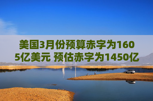 美國3月份預(yù)算赤字為1605億美元 預(yù)估赤字為1450億美元