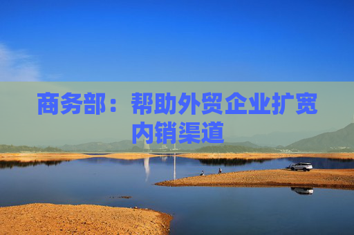 商務(wù)部：幫助外貿(mào)企業(yè)擴(kuò)寬內(nèi)銷渠道  第1張