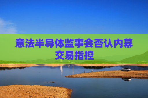 意法半導(dǎo)體監(jiān)事會否認(rèn)內(nèi)幕交易指控