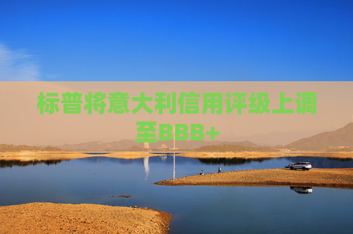 標(biāo)普將意大利信用評(píng)級(jí)上調(diào)至BBB+