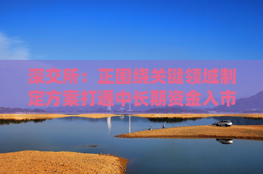 深交所：正圍繞關(guān)鍵領(lǐng)域制定方案打通中長期資金入市堵點