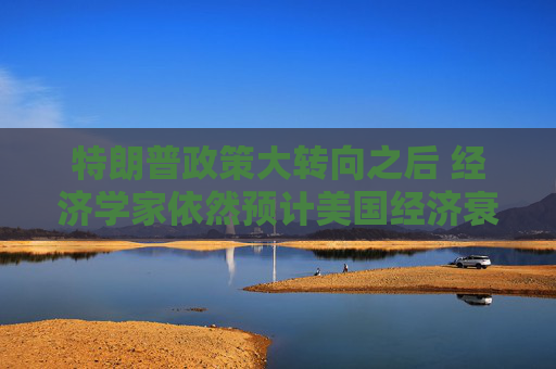 特朗普政策大轉(zhuǎn)向之后 經(jīng)濟(jì)學(xué)家依然預(yù)計(jì)美國(guó)經(jīng)濟(jì)衰退風(fēng)險(xiǎn)高企