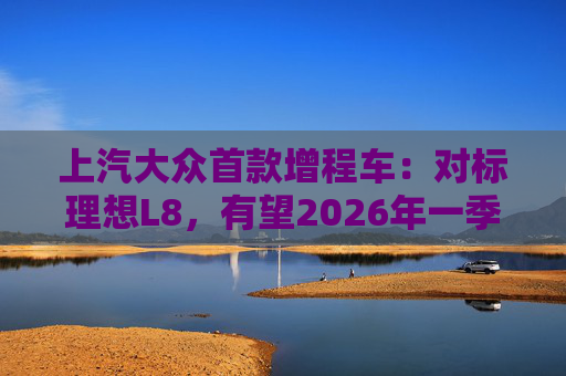 上汽大眾首款增程車：對標理想L8，有望2026年一季度后量產(chǎn)
