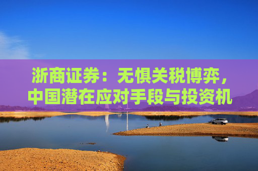 浙商證券：無懼關(guān)稅博弈，中國潛在應(yīng)對手段與投資機會