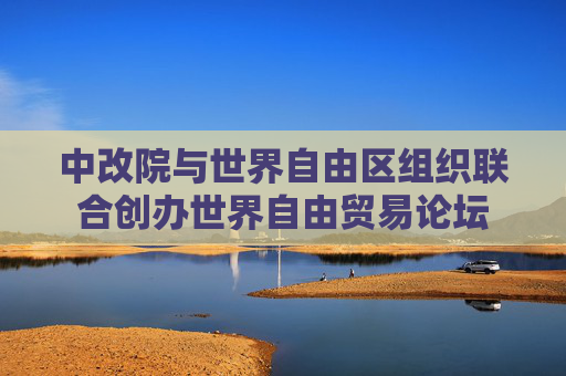 中改院與世界自由區(qū)組織聯(lián)合創(chuàng)辦世界自由貿(mào)易論壇  第1張