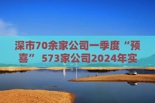 深市70余家公司一季度“預(yù)喜” 573家公司2024年實(shí)現(xiàn)盈利